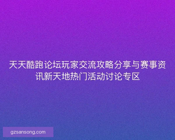 天天酷跑论坛玩家交流攻略分享与赛事资讯新天地热门活动讨论专区