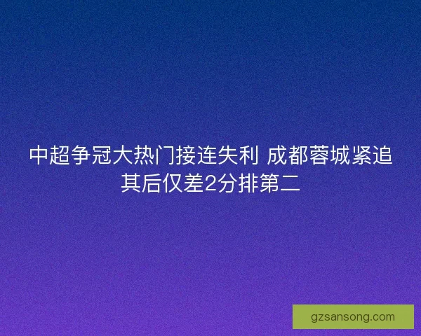 中超争冠大热门接连失利 成都蓉城紧追其后仅差2分排第二