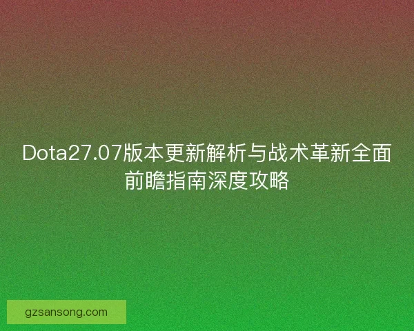 Dota27.07版本更新解析与战术革新全面前瞻指南深度攻略