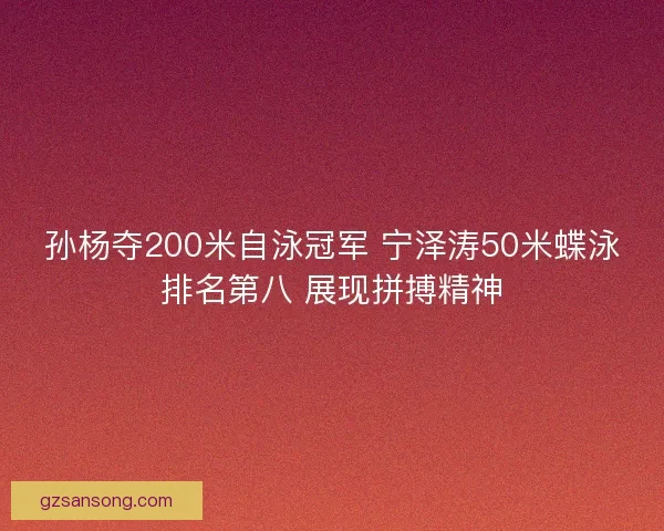 孙杨夺200米自泳冠军 宁泽涛50米蝶泳排名第八 展现拼搏精神