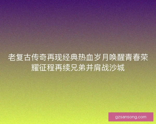 老复古传奇再现经典热血岁月唤醒青春荣耀征程再续兄弟并肩战沙城