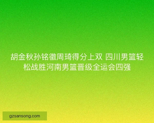 胡金秋孙铭徽周琦得分上双 四川男篮轻松战胜河南男篮晋级全运会四强