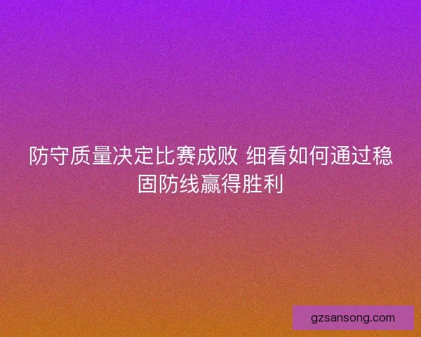 防守质量决定比赛成败 细看如何通过稳固防线赢得胜利